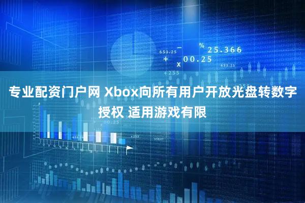 专业配资门户网 Xbox向所有用户开放光盘转数字授权 适用游戏有限
