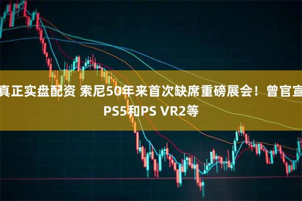真正实盘配资 索尼50年来首次缺席重磅展会！曾官宣PS5和PS VR2等