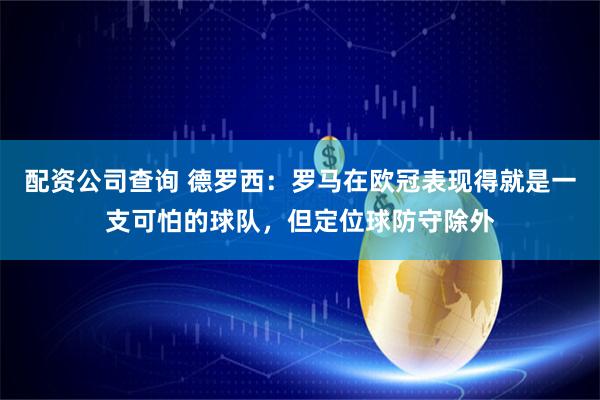 配资公司查询 德罗西：罗马在欧冠表现得就是一支可怕的球队，但定位球防守除外